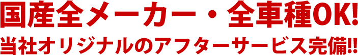 国産全メーカー・全車種OK!当社オリジナルのアフターサービス完備!!